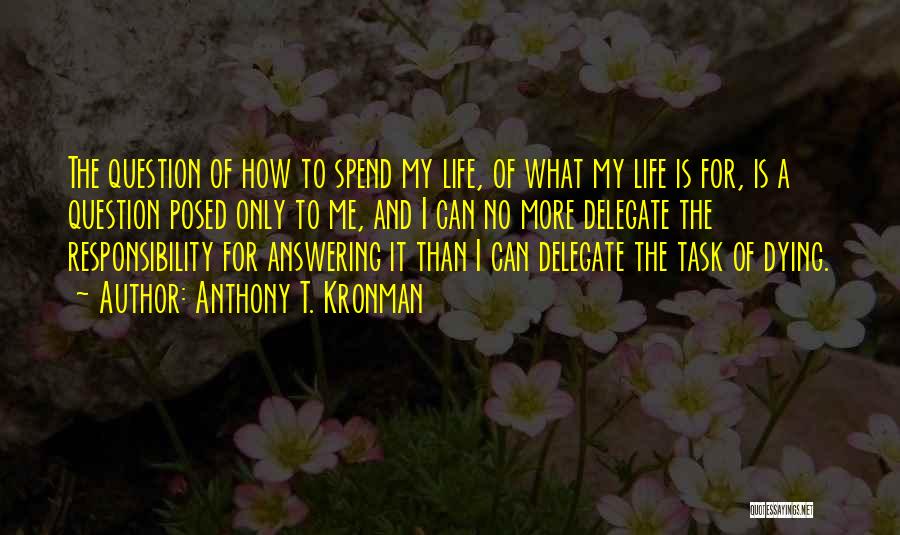 Anthony T. Kronman Quotes: The Question Of How To Spend My Life, Of What My Life Is For, Is A Question Posed Only To