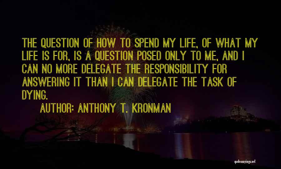 Anthony T. Kronman Quotes: The Question Of How To Spend My Life, Of What My Life Is For, Is A Question Posed Only To