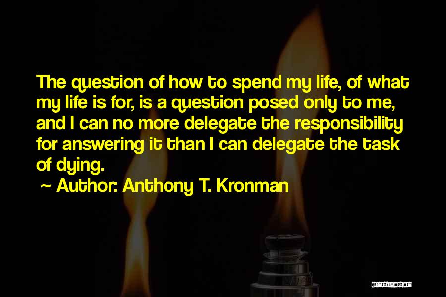 Anthony T. Kronman Quotes: The Question Of How To Spend My Life, Of What My Life Is For, Is A Question Posed Only To