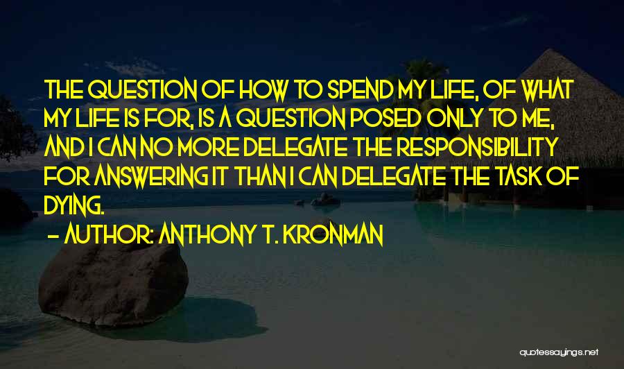 Anthony T. Kronman Quotes: The Question Of How To Spend My Life, Of What My Life Is For, Is A Question Posed Only To