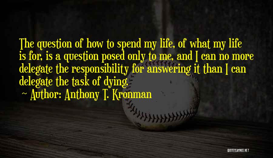 Anthony T. Kronman Quotes: The Question Of How To Spend My Life, Of What My Life Is For, Is A Question Posed Only To