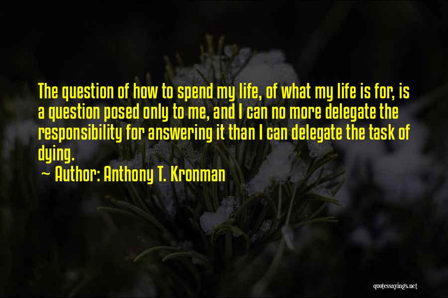 Anthony T. Kronman Quotes: The Question Of How To Spend My Life, Of What My Life Is For, Is A Question Posed Only To