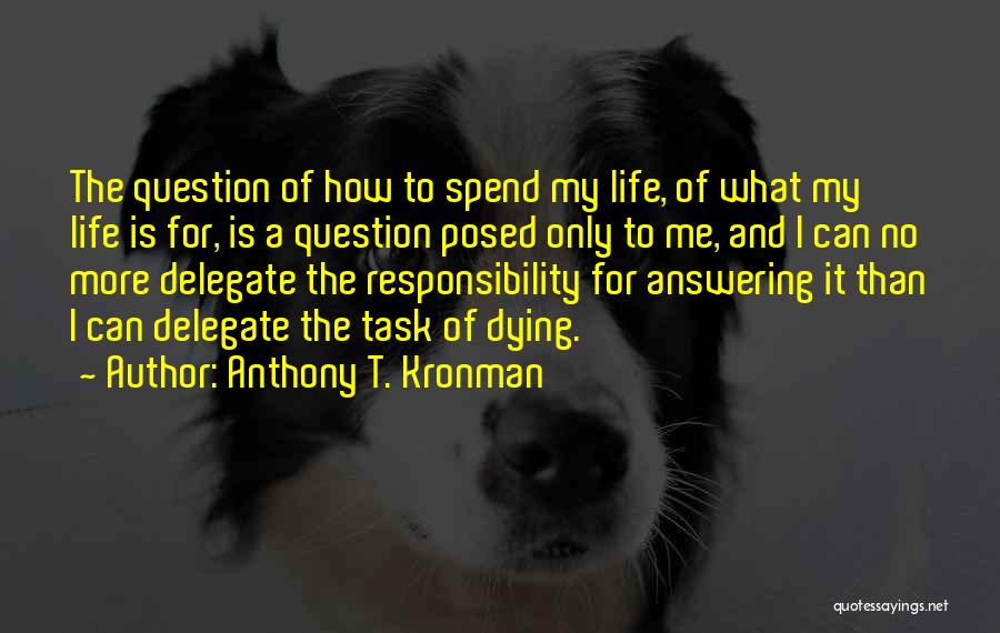 Anthony T. Kronman Quotes: The Question Of How To Spend My Life, Of What My Life Is For, Is A Question Posed Only To