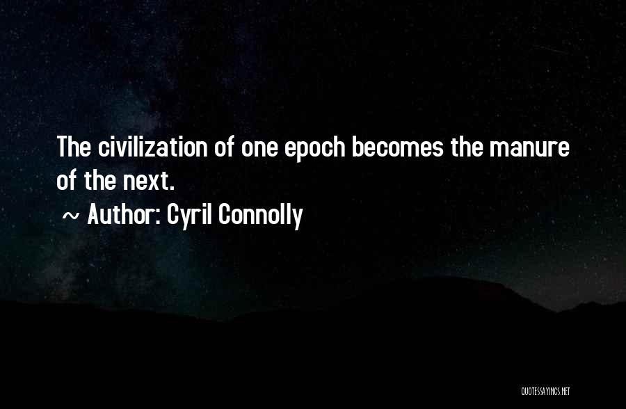 Cyril Connolly Quotes: The Civilization Of One Epoch Becomes The Manure Of The Next.