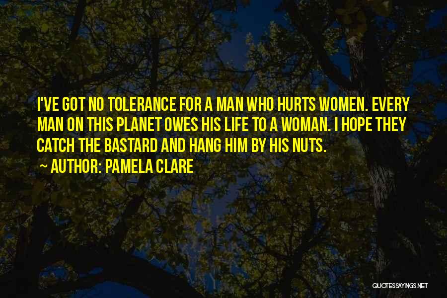 Pamela Clare Quotes: I've Got No Tolerance For A Man Who Hurts Women. Every Man On This Planet Owes His Life To A