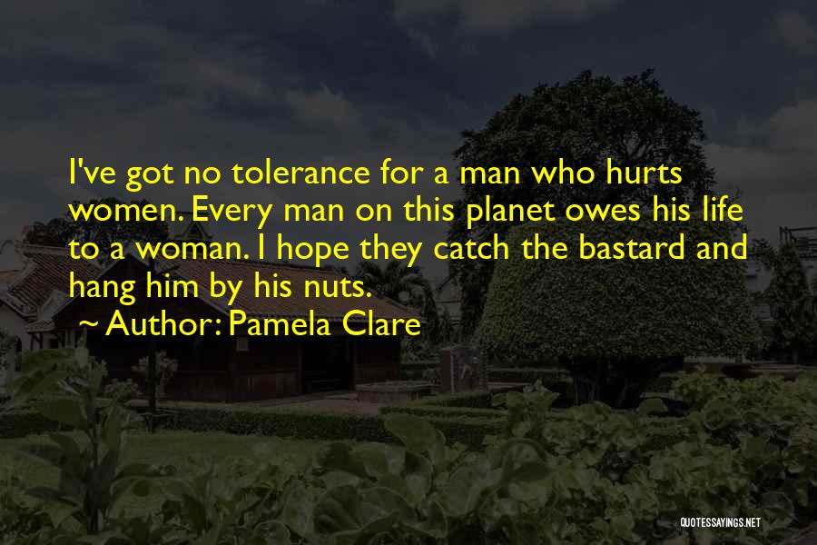 Pamela Clare Quotes: I've Got No Tolerance For A Man Who Hurts Women. Every Man On This Planet Owes His Life To A