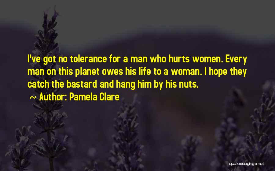 Pamela Clare Quotes: I've Got No Tolerance For A Man Who Hurts Women. Every Man On This Planet Owes His Life To A