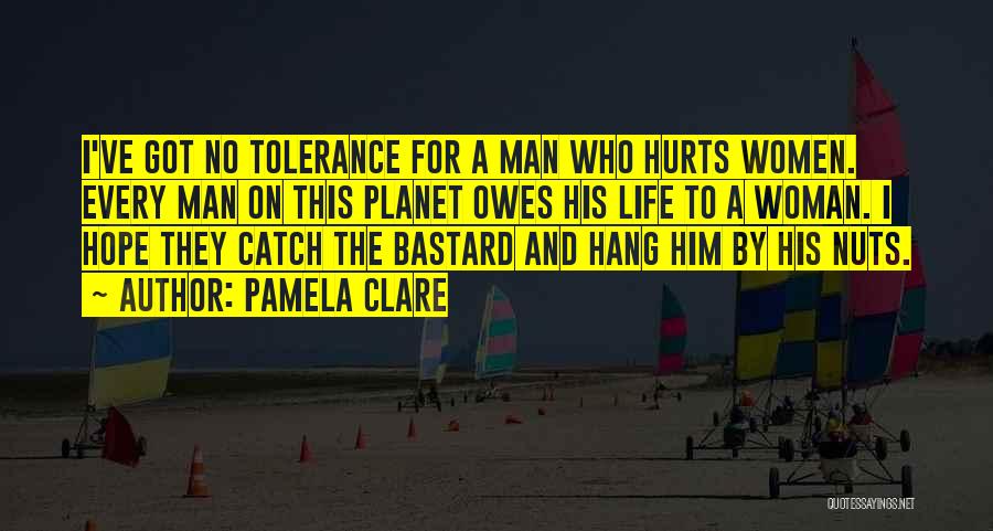 Pamela Clare Quotes: I've Got No Tolerance For A Man Who Hurts Women. Every Man On This Planet Owes His Life To A