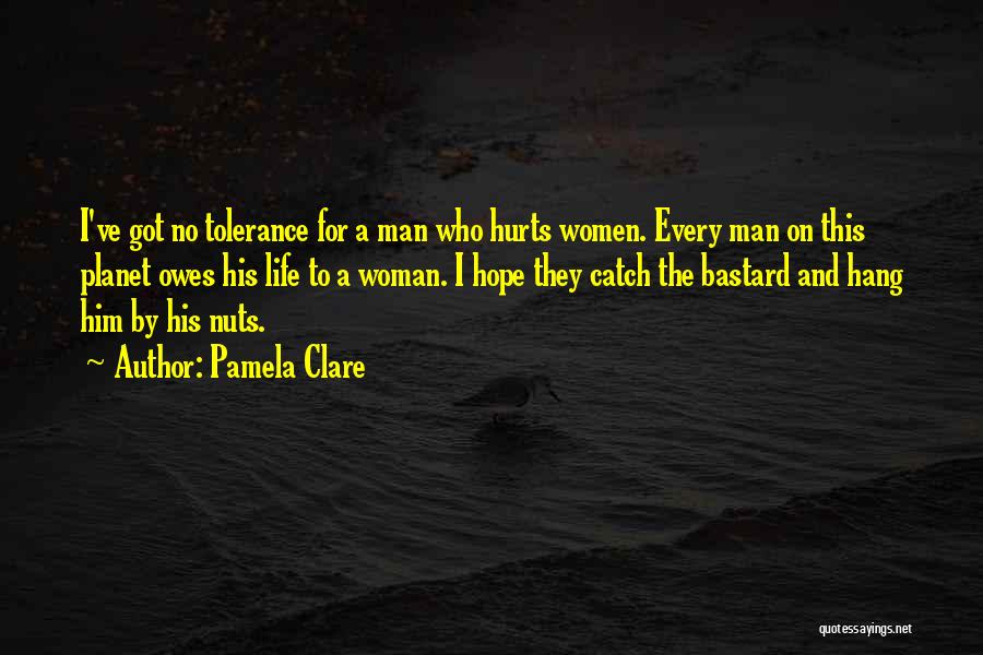 Pamela Clare Quotes: I've Got No Tolerance For A Man Who Hurts Women. Every Man On This Planet Owes His Life To A