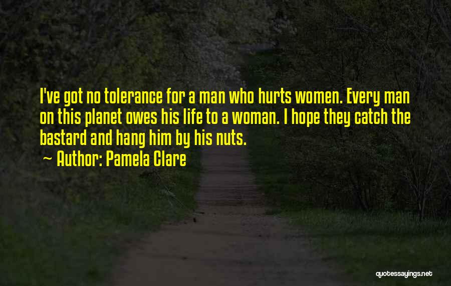 Pamela Clare Quotes: I've Got No Tolerance For A Man Who Hurts Women. Every Man On This Planet Owes His Life To A