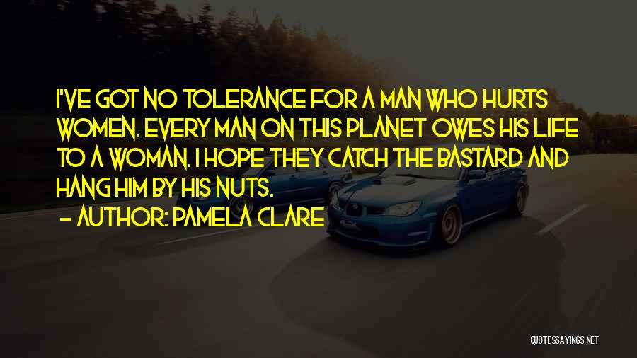 Pamela Clare Quotes: I've Got No Tolerance For A Man Who Hurts Women. Every Man On This Planet Owes His Life To A