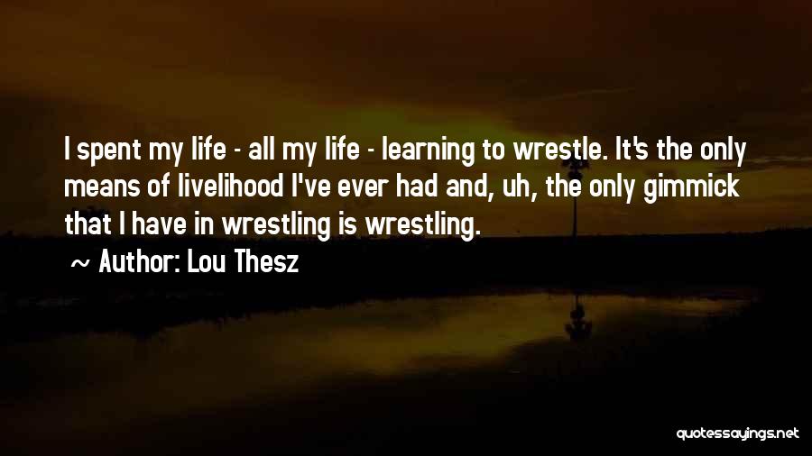 Lou Thesz Quotes: I Spent My Life - All My Life - Learning To Wrestle. It's The Only Means Of Livelihood I've Ever