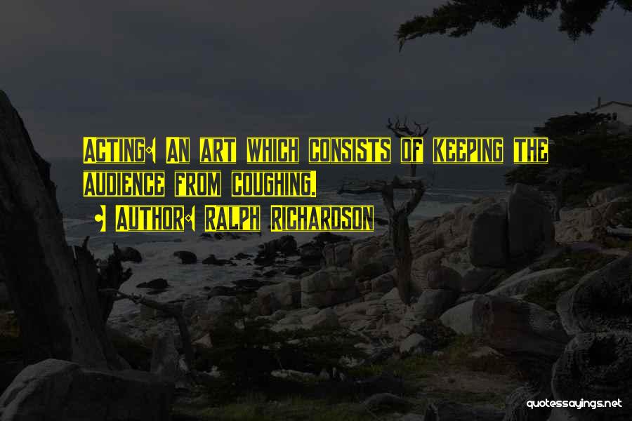 Ralph Richardson Quotes: Acting: An Art Which Consists Of Keeping The Audience From Coughing.