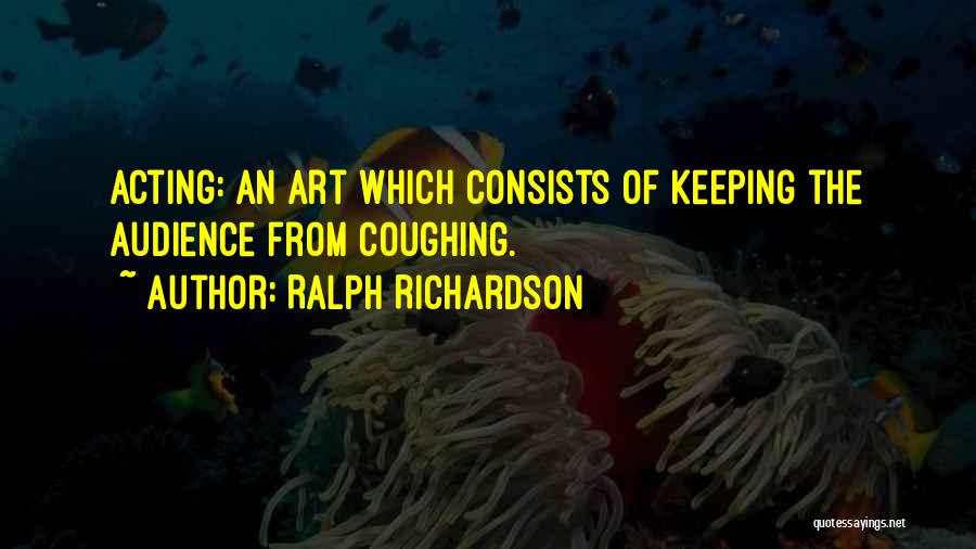 Ralph Richardson Quotes: Acting: An Art Which Consists Of Keeping The Audience From Coughing.