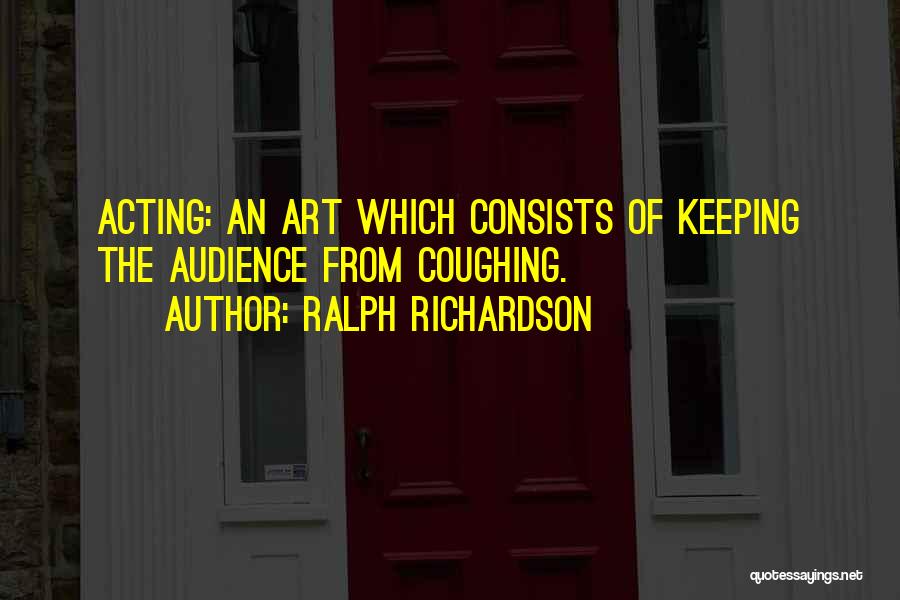 Ralph Richardson Quotes: Acting: An Art Which Consists Of Keeping The Audience From Coughing.