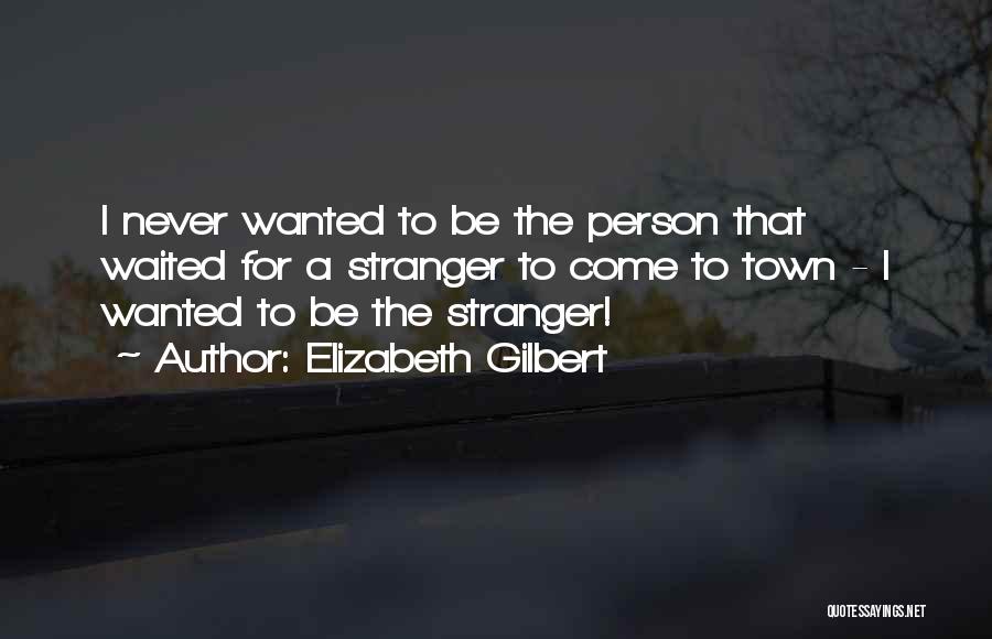Elizabeth Gilbert Quotes: I Never Wanted To Be The Person That Waited For A Stranger To Come To Town - I Wanted To