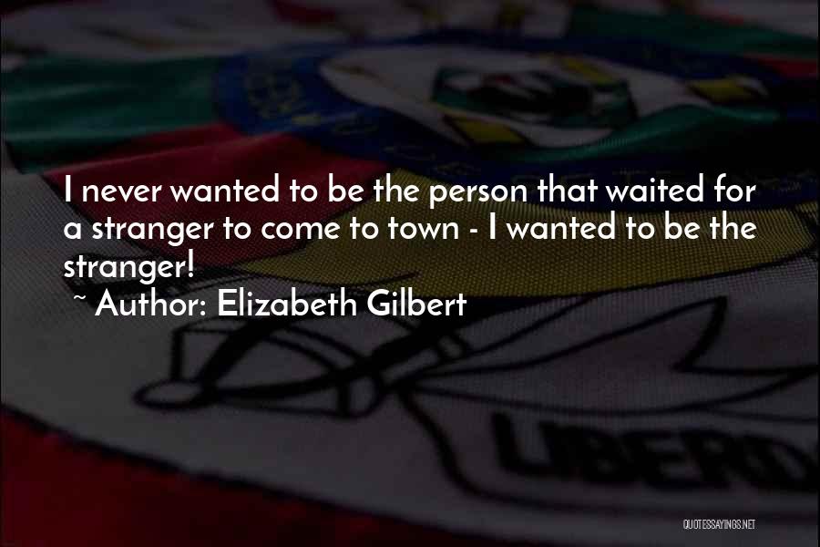 Elizabeth Gilbert Quotes: I Never Wanted To Be The Person That Waited For A Stranger To Come To Town - I Wanted To