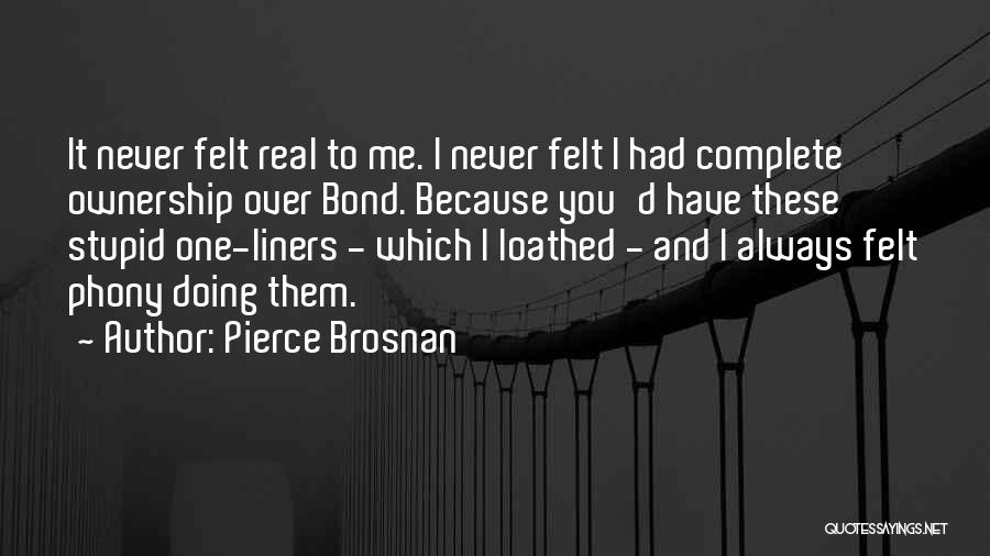 Pierce Brosnan Quotes: It Never Felt Real To Me. I Never Felt I Had Complete Ownership Over Bond. Because You'd Have These Stupid