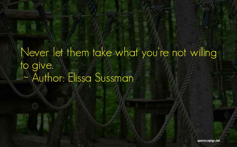 Elissa Sussman Quotes: Never Let Them Take What You're Not Willing To Give.