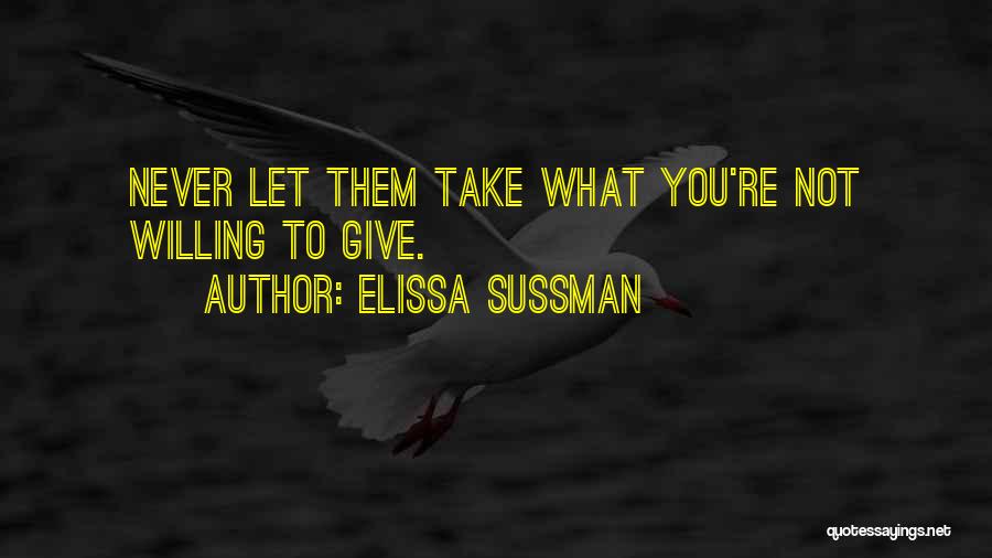 Elissa Sussman Quotes: Never Let Them Take What You're Not Willing To Give.