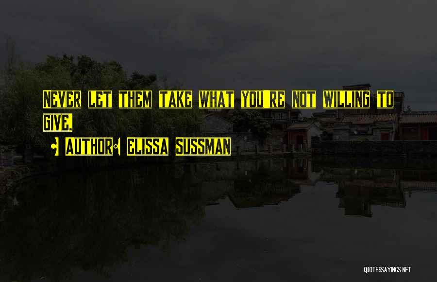 Elissa Sussman Quotes: Never Let Them Take What You're Not Willing To Give.