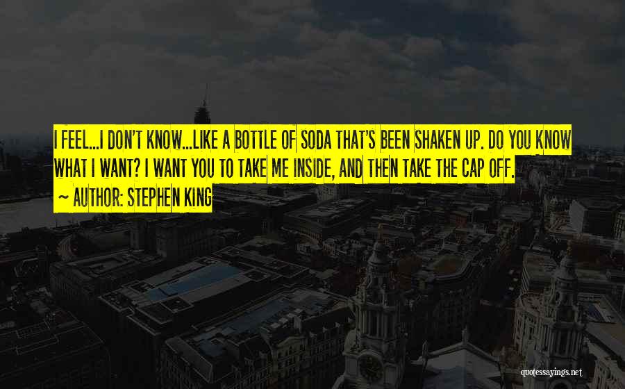 Stephen King Quotes: I Feel...i Don't Know...like A Bottle Of Soda That's Been Shaken Up. Do You Know What I Want? I Want