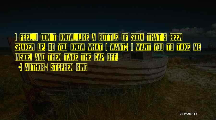 Stephen King Quotes: I Feel...i Don't Know...like A Bottle Of Soda That's Been Shaken Up. Do You Know What I Want? I Want