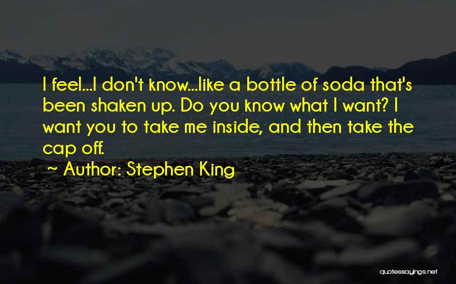 Stephen King Quotes: I Feel...i Don't Know...like A Bottle Of Soda That's Been Shaken Up. Do You Know What I Want? I Want