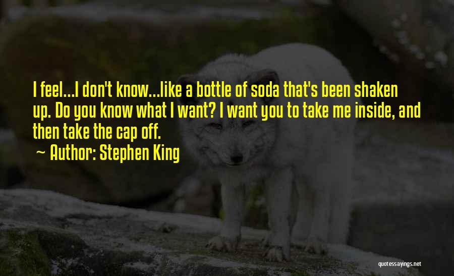 Stephen King Quotes: I Feel...i Don't Know...like A Bottle Of Soda That's Been Shaken Up. Do You Know What I Want? I Want