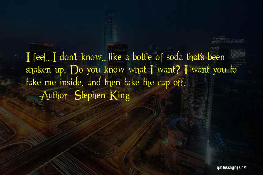 Stephen King Quotes: I Feel...i Don't Know...like A Bottle Of Soda That's Been Shaken Up. Do You Know What I Want? I Want