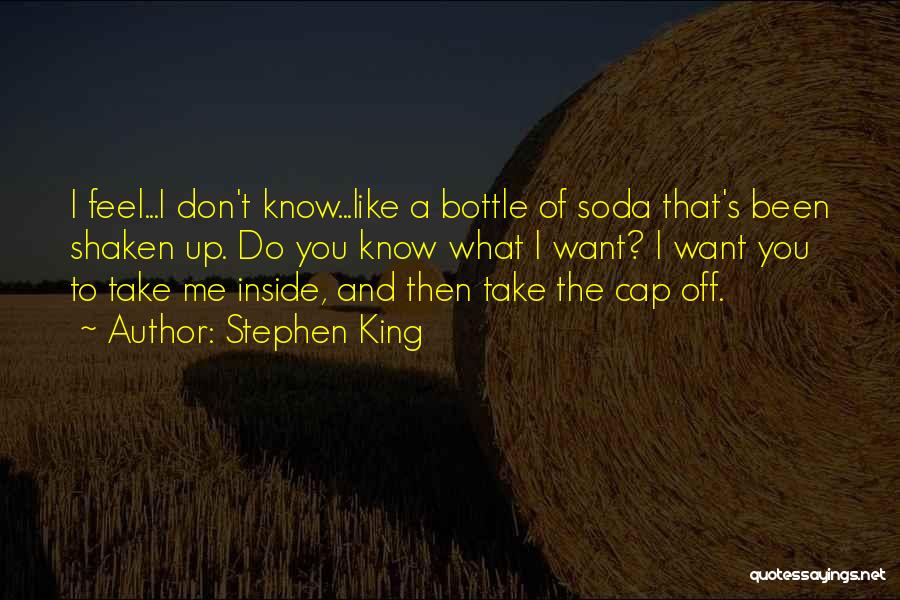 Stephen King Quotes: I Feel...i Don't Know...like A Bottle Of Soda That's Been Shaken Up. Do You Know What I Want? I Want