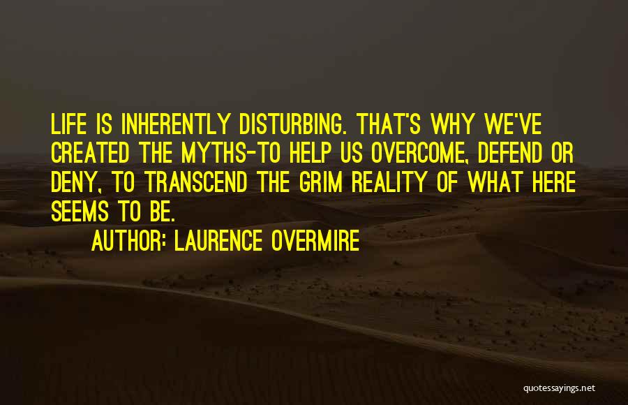 Laurence Overmire Quotes: Life Is Inherently Disturbing. That's Why We've Created The Myths-to Help Us Overcome, Defend Or Deny, To Transcend The Grim