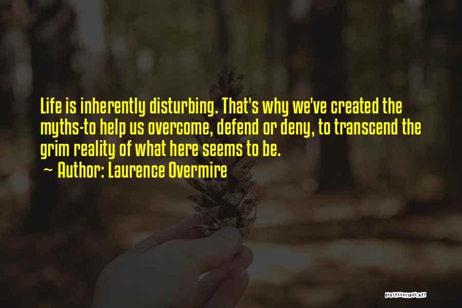 Laurence Overmire Quotes: Life Is Inherently Disturbing. That's Why We've Created The Myths-to Help Us Overcome, Defend Or Deny, To Transcend The Grim