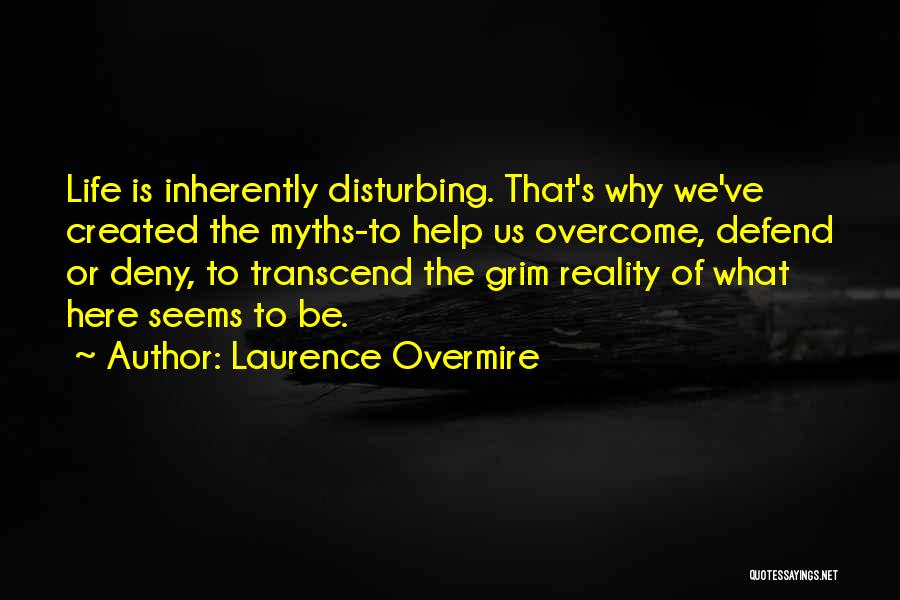 Laurence Overmire Quotes: Life Is Inherently Disturbing. That's Why We've Created The Myths-to Help Us Overcome, Defend Or Deny, To Transcend The Grim