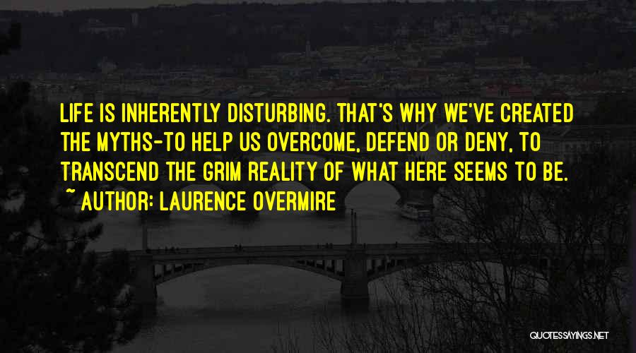 Laurence Overmire Quotes: Life Is Inherently Disturbing. That's Why We've Created The Myths-to Help Us Overcome, Defend Or Deny, To Transcend The Grim