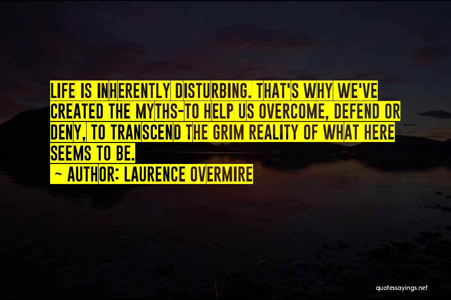 Laurence Overmire Quotes: Life Is Inherently Disturbing. That's Why We've Created The Myths-to Help Us Overcome, Defend Or Deny, To Transcend The Grim