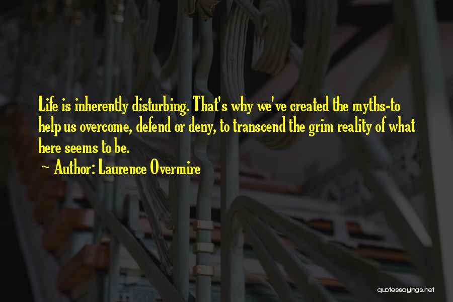 Laurence Overmire Quotes: Life Is Inherently Disturbing. That's Why We've Created The Myths-to Help Us Overcome, Defend Or Deny, To Transcend The Grim