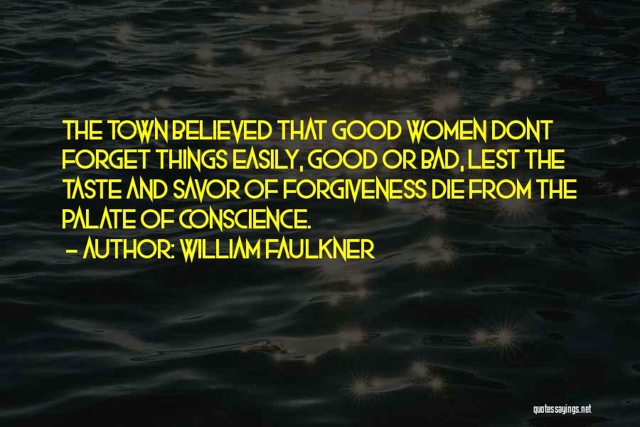 William Faulkner Quotes: The Town Believed That Good Women Dont Forget Things Easily, Good Or Bad, Lest The Taste And Savor Of Forgiveness