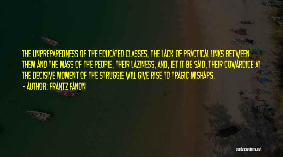 Frantz Fanon Quotes: The Unpreparedness Of The Educated Classes, The Lack Of Practical Links Between Them And The Mass Of The People, Their