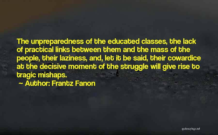 Frantz Fanon Quotes: The Unpreparedness Of The Educated Classes, The Lack Of Practical Links Between Them And The Mass Of The People, Their