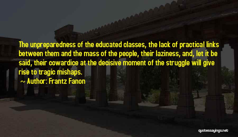 Frantz Fanon Quotes: The Unpreparedness Of The Educated Classes, The Lack Of Practical Links Between Them And The Mass Of The People, Their