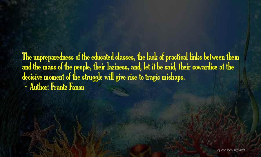 Frantz Fanon Quotes: The Unpreparedness Of The Educated Classes, The Lack Of Practical Links Between Them And The Mass Of The People, Their