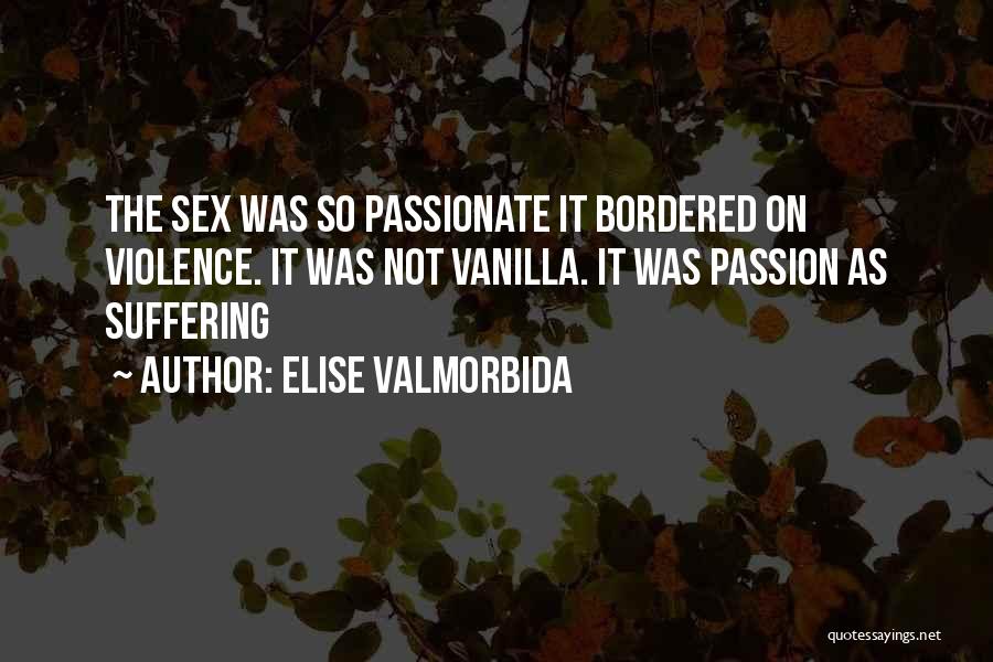 Elise Valmorbida Quotes: The Sex Was So Passionate It Bordered On Violence. It Was Not Vanilla. It Was Passion As Suffering