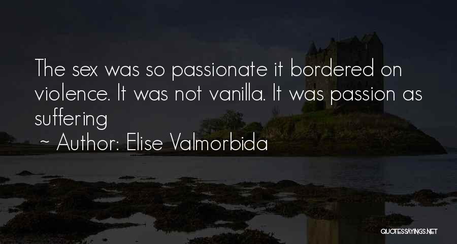 Elise Valmorbida Quotes: The Sex Was So Passionate It Bordered On Violence. It Was Not Vanilla. It Was Passion As Suffering