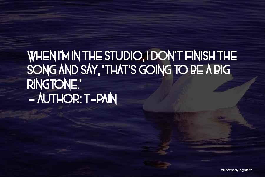 T-Pain Quotes: When I'm In The Studio, I Don't Finish The Song And Say, 'that's Going To Be A Big Ringtone.'