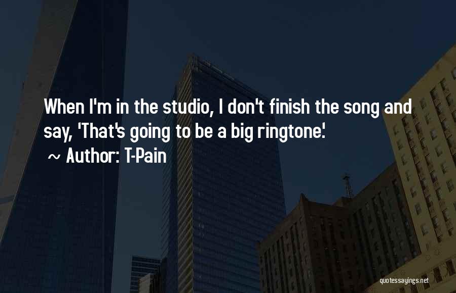 T-Pain Quotes: When I'm In The Studio, I Don't Finish The Song And Say, 'that's Going To Be A Big Ringtone.'