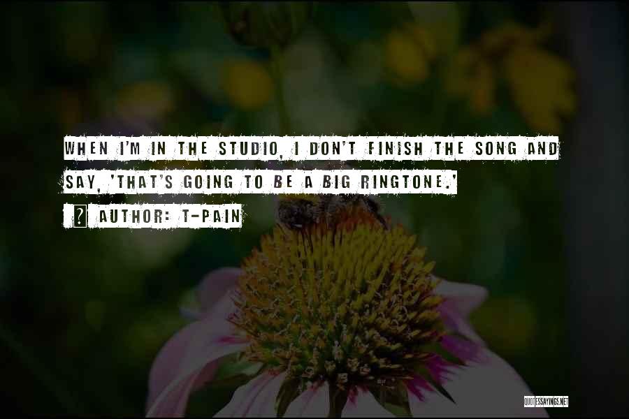 T-Pain Quotes: When I'm In The Studio, I Don't Finish The Song And Say, 'that's Going To Be A Big Ringtone.'