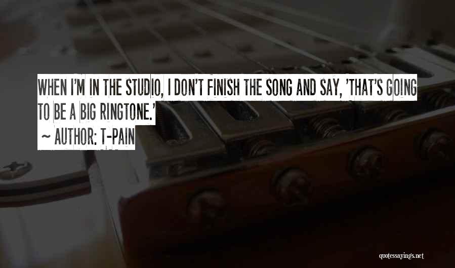 T-Pain Quotes: When I'm In The Studio, I Don't Finish The Song And Say, 'that's Going To Be A Big Ringtone.'