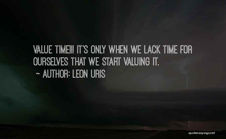 Leon Uris Quotes: Value Time!!! It's Only When We Lack Time For Ourselves That We Start Valuing It.
