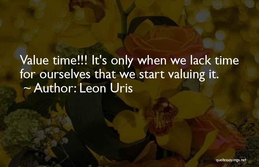 Leon Uris Quotes: Value Time!!! It's Only When We Lack Time For Ourselves That We Start Valuing It.